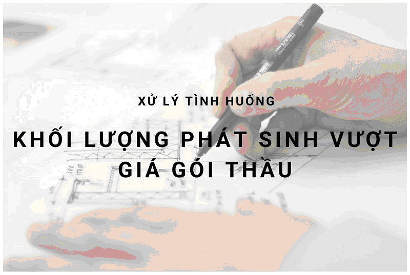 Xử lý tình huống khi khối lượng phát sinh vượt giá gói thầu